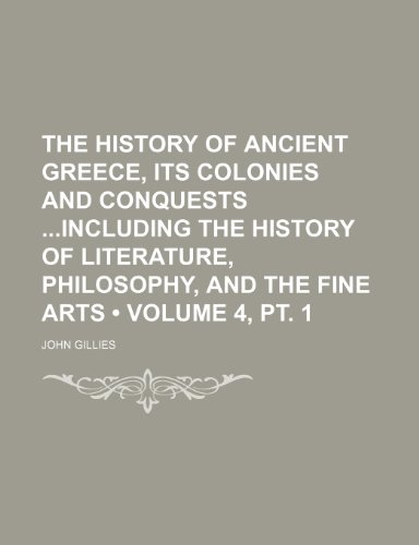 The History of Ancient Greece, Its Colonies and Conquests Including the History of Literature, Philosophy, and the Fine Arts (Volume 4, PT. 1) (9781150093135) by Gillies, John