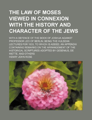 The Law of Moses Viewed in Connexion with the History and Character of the Jews; With a Defence of the Book of Joshua Against Professor Leo of Berlin ... Containing Remarks on the Arrangement (9781150093807) by Rose, Henry John