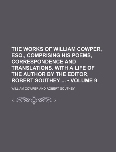 The Works of William Cowper, Esq., Comprising His Poems, Correspondence and Translations. with a Life of the Author by the Editor, Robert Southey (Volume 9) (9781150097232) by Cowper, William