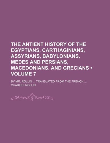 The Antient History of the Egyptians, Carthaginians, Assyrians, Babylonians, Medes and Persians, Macedonians, and Grecians (Volume 7); By Mr. Rollin Translated from the French (9781150097492) by Rollin, Charles
