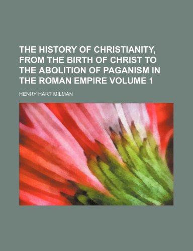 The history of Christianity, from the birth of Christ to the abolition of paganism in the Roman Empire Volume 1 (9781150098406) by Milman, Henry Hart