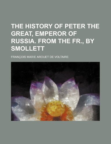 The history of Peter the great, emperor of Russia. From the Fr., by Smollett (9781150098475) by Voltaire, Francois Marie Arouet De