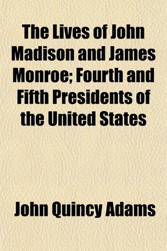 The Lives of James Madison and James Monroe, Fourth and Fifth Presidents of the United States; Fourth and Fifth Presidents of the United States (9781150099311) by Adams, John Quincy