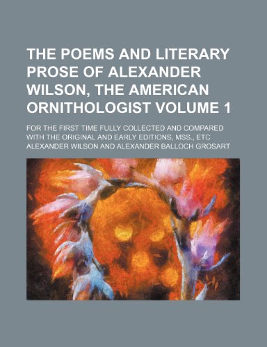 The poems and literary prose of Alexander Wilson, the American ornithologist Volume 1; For the first time fully collected and compared with the original and early editions, mss., etc (9781150099762) by Wilson, Alexander