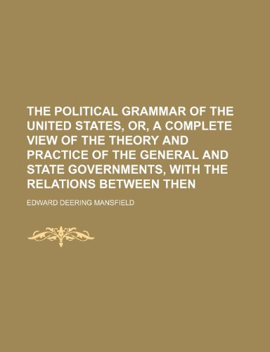 The Political Grammar of the United States, Or, a Complete View of the Theory and Practice of the General and State Governments, with the Relations Between Then (9781150099861) by Mansfield, Edward Deering