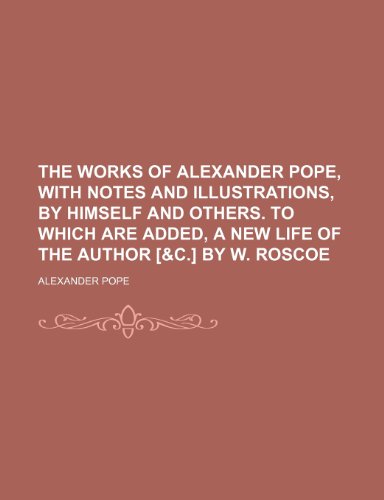 The Works of Alexander Pope, With Notes and Illustrations, by Himself and Others. to Which Are Added, a New Life of the Author [&c.] by W. Roscoe (9781150100710) by Pope, Alexander