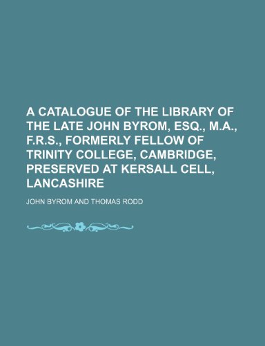 A Catalogue of the Library of the Late John Byrom, Esq., M.A., F.R.S., Formerly Fellow of Trinity College, Cambridge, Preserved at Kersall Cell, Lancashire (9781150102394) by Byrom, John