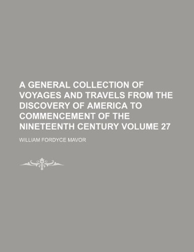 A General Collection of Voyages and Travels from the Discovery of America to Commencement of the Nineteenth Century Volume 27 (9781150102622) by Mavor, William Fordyce