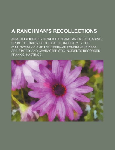 9781150103063: A Ranchman's Recollections; An Autobiography in Which Unfamiliar Facts Bearing Upon the Origin of the Cattle Industry in the Southwest and of the ... Stated, and Characteristic Incidents Recorded