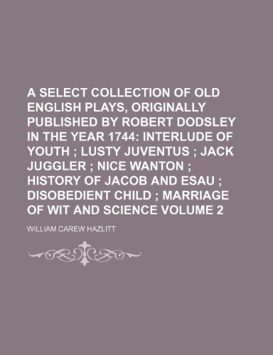 A Select Collection of Old English Plays, Originally Published by Robert Dodsley in the Year 1744; Interlude of youth Lusty Juventus Jack Juggler ... child Marriage of wit and Volume 2 (9781150103131) by Hazlitt, William Carew