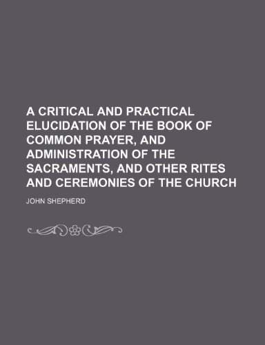 A critical and practical elucidation of the Book of common prayer, and administration of the sacraments, and other rites and ceremonies of the Church (9781150103773) by Shepherd, John