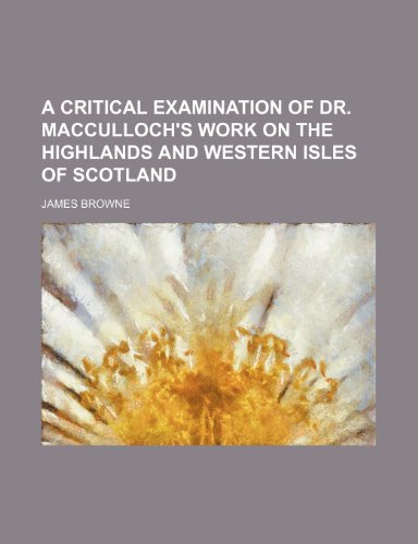A Critical Examination of Dr. MacCulloch's Work on the Highlands and Western Isles of Scotland (9781150103780) by Browne, James