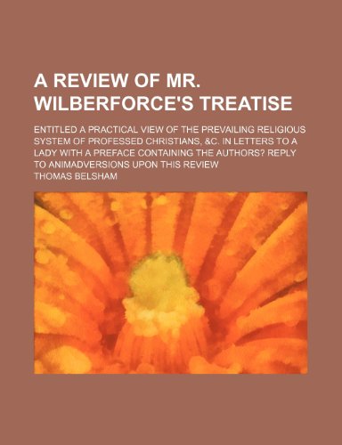 A Review of Mr. Wilberforce's Treatise; Entitled a Practical View of the Prevailing Religious System of Professed Christians, &C. in Letters to a Lady ... Reply to Animadversions Upon This Review (9781150104619) by Belsham, Thomas