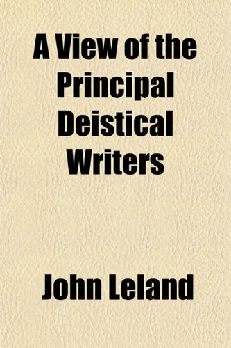 A View of the Principal Deistical Writers; That Have Appeared in England in the Last and Present Century with Observations Upon Them, and Some Account ... Against Them. in Several Letters to a Friend (9781150105029) by Leland, John