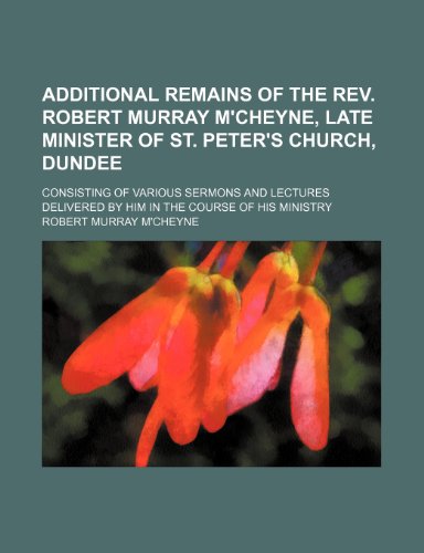 Additional Remains of the Rev. Robert Murray M'cheyne, Late Minister of St. Peter's Church, Dundee; Consisting of Various Sermons and Lectures Delivered by Him in the Course of His Ministry (9781150105159) by M'cheyne, Robert Murray