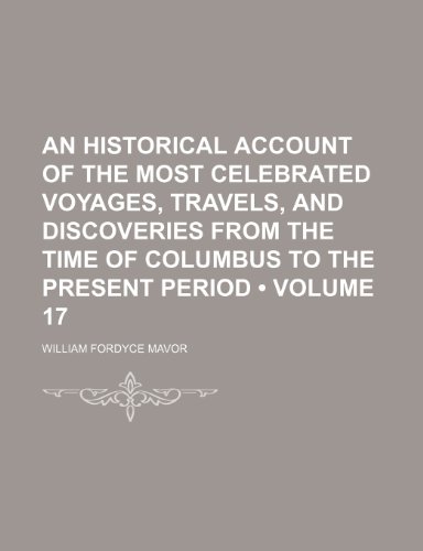 An Historical Account of the Most Celebrated Voyages, Travels, and Discoveries From the Time of Columbus to the Present Period (Volume 17) (9781150105876) by Mavor, William Fordyce