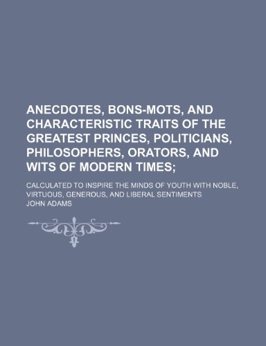 Anecdotes, Bons-Mots, and Characteristic Traits of the Greatest Princes, Politicians, Philosophers, Orators, and Wits of Modern Times; Calculated to ... Virtuous, Generous, and Liberal Sentiments (9781150106026) by Adams, John