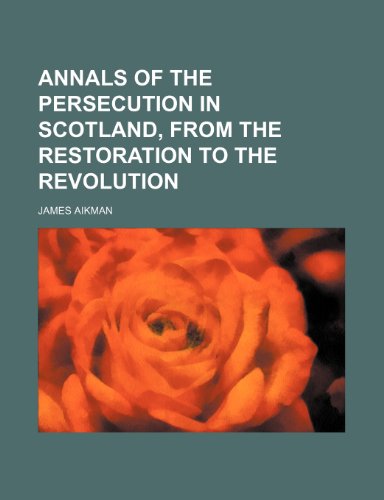 Annals of the Persecution in Scotland, From the Restoration to the Revolution (9781150106101) by Aikman, James