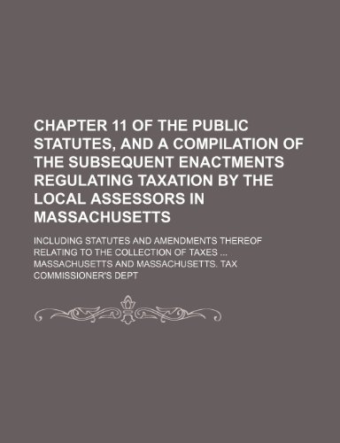 Chapter 11 of the Public Statutes, and a Compilation of the Subsequent Enactments Regulating Taxation by the Local Assessors in Massachusetts; ... Thereof Relating to the Collection of Taxes (9781150107559) by Massachusetts