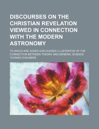 Discourses on the Christian revelation viewed in connection with the modern astronomy; to which are added discourses illustrative of the connection between theory and general science (9781150108518) by Chalmers, Thomas