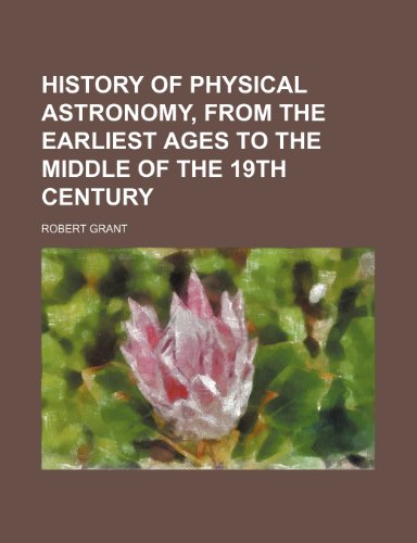 History of Physical Astronomy, from the Earliest Ages to the Middle of the 19th Century (9781150110450) by Grant, Robert