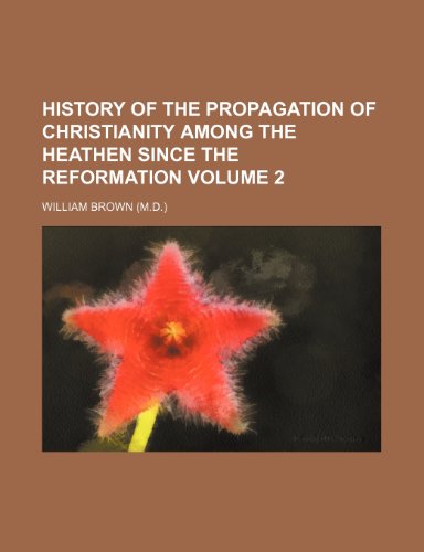 History of the propagation of Christianity among the heathen since the reformation Volume 2 (9781150110818) by Brown, William