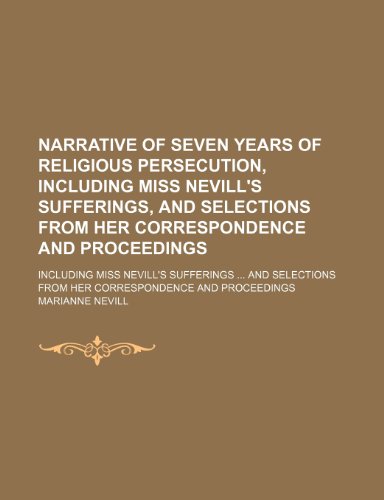 Beispielbild fr Narrative of Seven Years of Religious Persecution, Including Miss Nevill's Sufferings, and Selections From Her Correspondence and Proceedings; . From Her Correspondence and Proceedings zum Verkauf von WorldofBooks