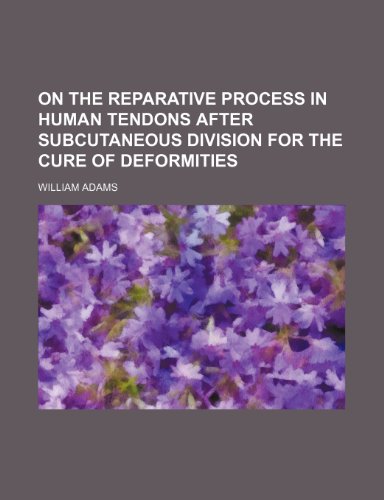 On the Reparative Process in Human Tendons After Subcutaneous Division for the Cure of Deformities (9781150115882) by Adams, William