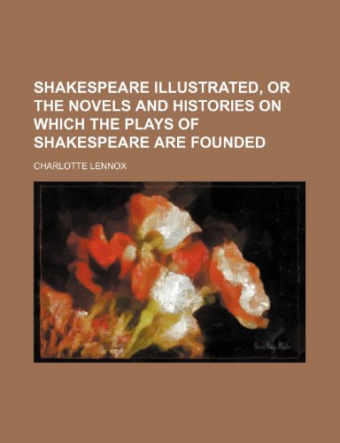 Shakespeare Illustrated, or the Novels and Histories on Which the Plays of Shakespeare Are Founded (Volume 1) (9781150121975) by Lennox, Charlotte