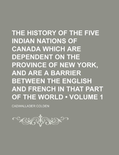 The History of the Five Indian Nations of Canada Which Are Dependent on the Province of New York, and Are a Barrier Between the English and French in That Part of the World (Volume 1) (9781150125126) by Colden, Cadwallader