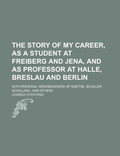 The Story of My Career, as a Student at Freiberg and Jena, and as Professor at Halle, Breslau and Berlin; With Personal Reminiscences of Goethe, Schil (9781150128820) by Steffens, Henrich