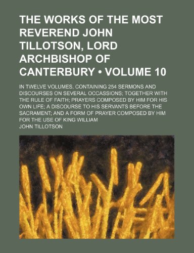 The Works of the Most Reverend John Tillotson, Lord Archbishop of Canterbury (Volume 10); In Twelve Volumes, Containing 254 Sermons and Discourses on ... by Him for His Own Life a Discourse to His (9781150129391) by Tillotson, John