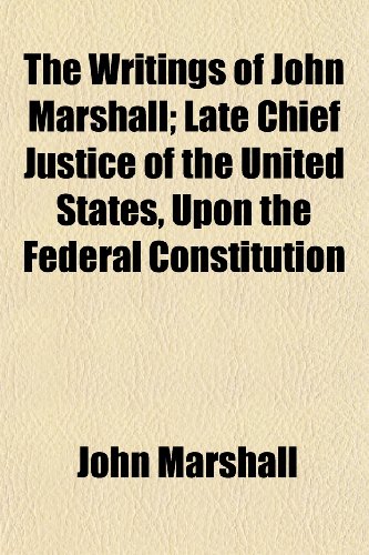 The Writings of John Marshall; Late Chief Justice of the United States, Upon the Federal Constitution (9781150129520) by Marshall, John