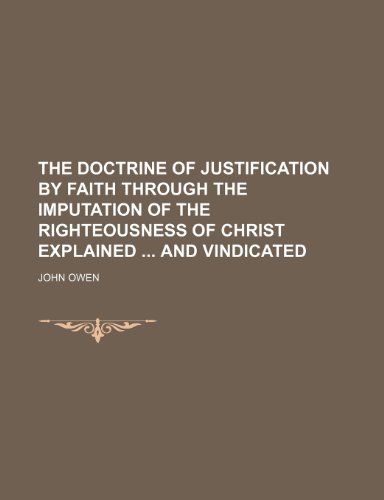The Doctrine of Justification by Faith Through the Imputation of the Righteousness of Christ Explained and Vindicated (9781150130342) by Owen, John