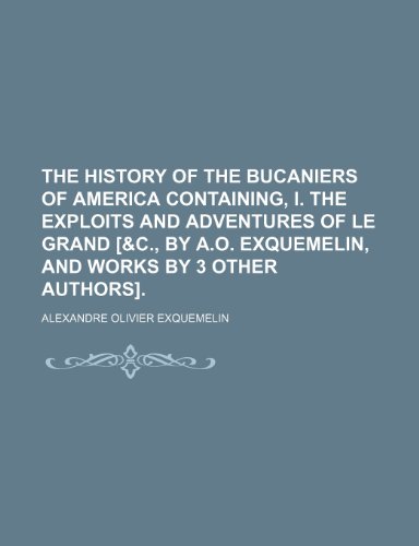 The History of the Bucaniers of America Containing, I. the Exploits and Adventures of Le Grand [&C., by A.O. Exquemelin, and Works by 3 Other Authors]. (9781150131080) by Exquemelin, Alexandre Olivier