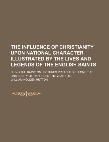 The Influence of Christianity Upon National Character Illustrated by the Lives and Legends of the English Saints; Being the Bampton Lectures Preached Before the University of Oxford in the Year 1903 (9781150131240) by Hutton, William Holden