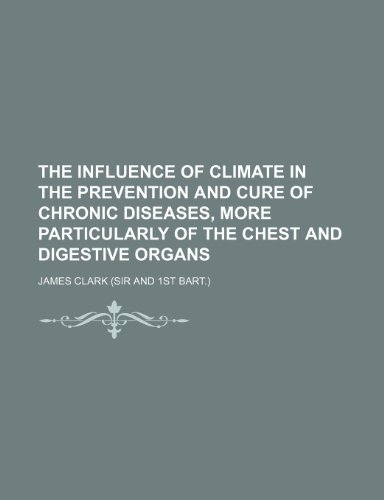 The Influence of Climate in the Prevention and Cure of Chronic Diseases, More Particularly of the Chest and Digestive Organs (9781150131257) by Clark, James