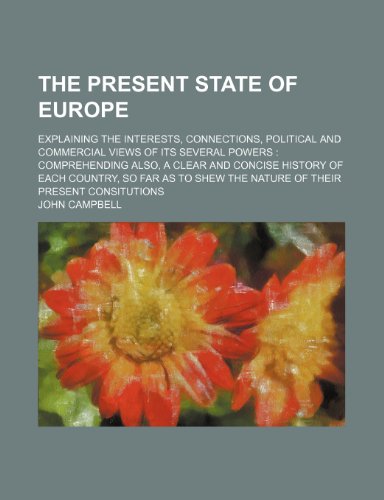 The Present State of Europe; Explaining the Interests, Connections, Political and Commercial Views of Its Several Powers Comprehending Also, a Clear ... Shew the Nature of Their Present Consitutions (9781150132537) by Campbell, John