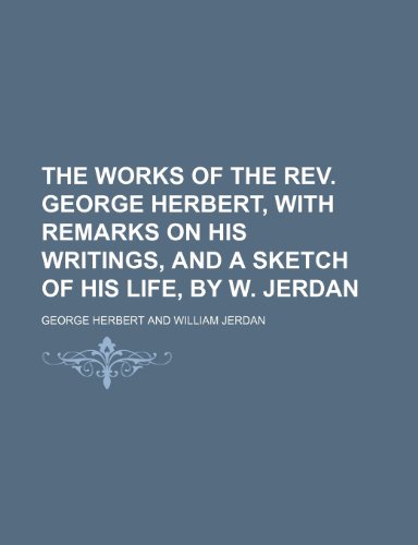 The Works of the Rev. George Herbert, With Remarks on His Writings, and a Sketch of His Life, by W. Jerdan (9781150133664) by Herbert, George