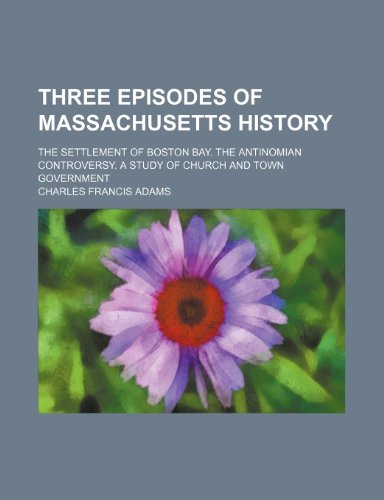 Three Episodes of Massachusetts History (Volume 1); The Settlement of Boston Bay. the Antinomian Controversy. a Study of Church and Town Government (9781150133947) by Adams, Charles Francis