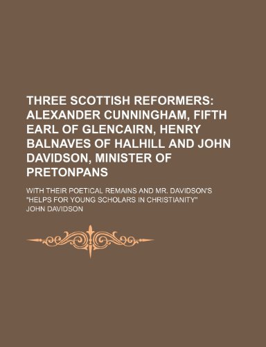 Three Scottish reformers; Alexander Cunningham, fifth earl of Glencairn, Henry Balnaves of Halhill and John Davidson, minister of Pretonpans. with ... "Helps for young scholars in Christianity" (9781150133985) by Davidson, John