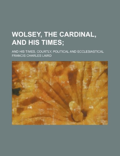 Wolsey, the Cardinal, and His Times; And His Times, Courtly, Political and Ecclesiastical (9781150136498) by Laird, Francis Charles