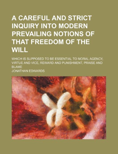 A Careful and Strict Inquiry Into Modern Prevailing Notions of That Freedom of the Will; Which Is Supposed to Be Essential to Moral Agency, Virtue and Vice, Reward and Punishment, Praise and Blame (9781150137082) by Edwards, Jonathan