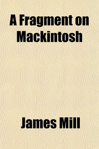 A Fragment on Mackintosh; Being Strictures on Some Passages in the Dissertation by Sir James Mackintosh, Prefixed to the Encyclopaedia Britannica (9781150137310) by Mill, James