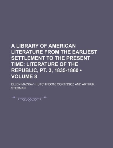 A Library of American Literature from the Earliest Settlement to the Present Time (Volume 8); Literature of the Republic, PT. 3, 1835-1860 (9781150137754) by Cortissoz, Ellen Mackay