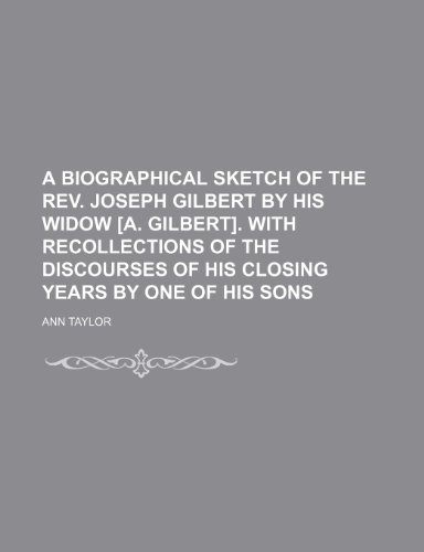 A biographical sketch of the rev. Joseph Gilbert by his widow [A. Gilbert]. With recollections of the discourses of his closing years by one of his sons (9781150138492) by Taylor, Ann