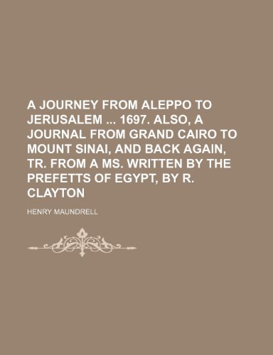 A Journey From Aleppo to Jerusalem 1697. Also, a Journal From Grand Cairo to Mount Sinai, and Back Again, Tr. From a Ms. Written by the Prefetts of Egypt, by R. Clayton (9781150139239) by Maundrell, Henry