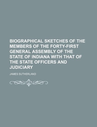 Biographical Sketches of the Members of the Forty-First General Assembly of the State of Indiana With That of the State Officers and Judiciary (9781150141768) by Sutherland, James