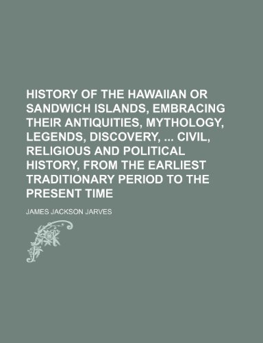 History of the Hawaiian or Sandwich Islands, embracing their antiquities, mythology, legends, discovery, civil, religious and political history, from ... traditionary period to the present time (9781150145872) by Jarves, James Jackson
