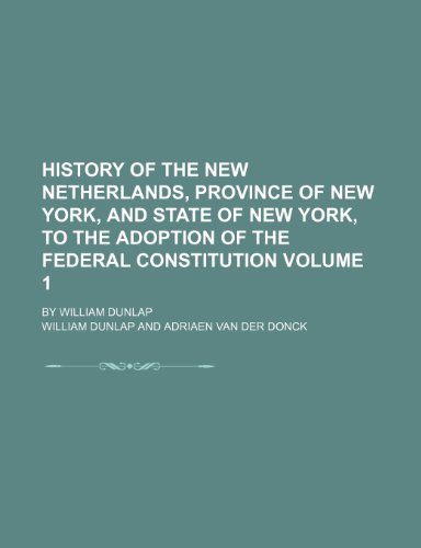 History of the New Netherlands, province of New York, and state of New York, to the adoption of the federal Constitution; by William Dunlap Volume 1 (9781150145902) by Dunlap, William